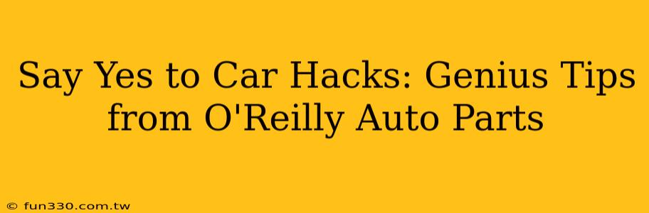 Say Yes to Car Hacks: Genius Tips from O'Reilly Auto Parts