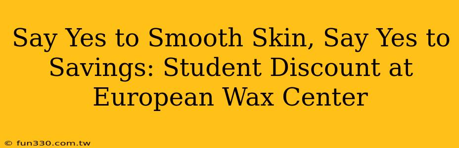 Say Yes to Smooth Skin, Say Yes to Savings: Student Discount at European Wax Center