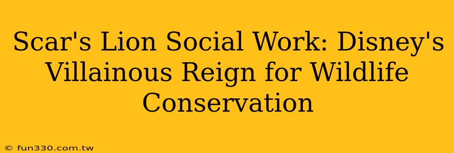 Scar's Lion Social Work: Disney's Villainous Reign for Wildlife Conservation