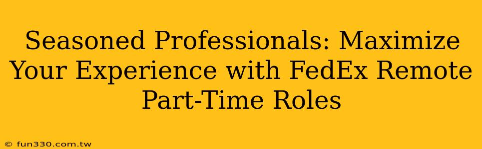 Seasoned Professionals: Maximize Your Experience with FedEx Remote Part-Time Roles