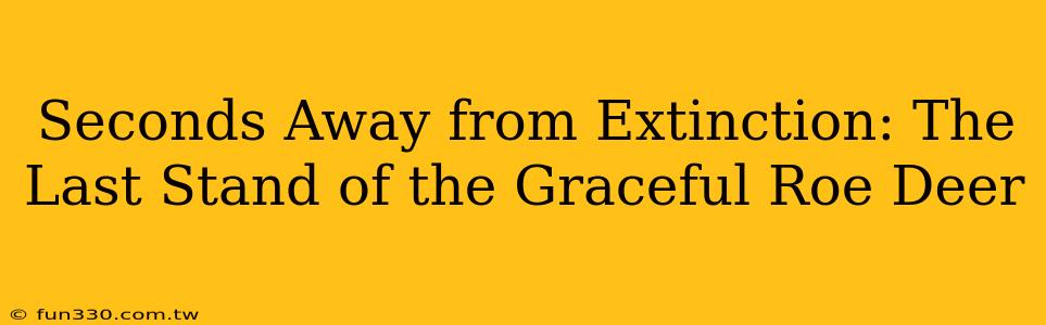 Seconds Away from Extinction: The Last Stand of the Graceful Roe Deer