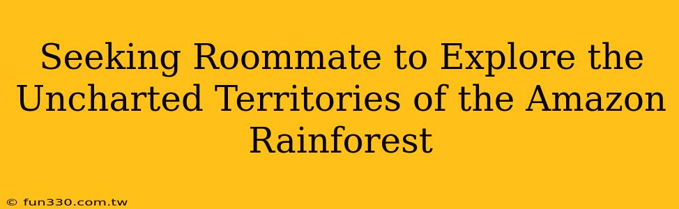 Seeking Roommate to Explore the Uncharted Territories of the Amazon Rainforest