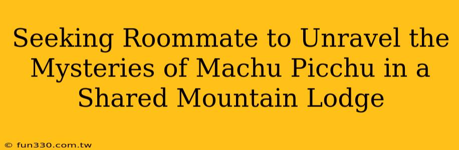 Seeking Roommate to Unravel the Mysteries of Machu Picchu in a Shared Mountain Lodge