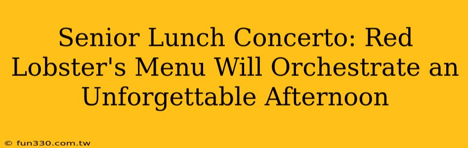 Senior Lunch Concerto: Red Lobster's Menu Will Orchestrate an Unforgettable Afternoon