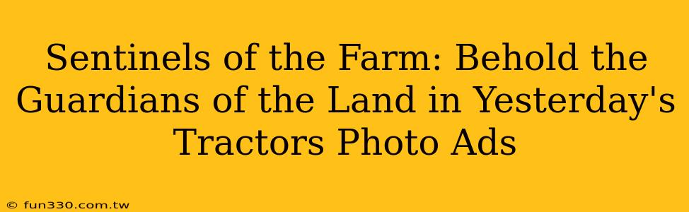 Sentinels of the Farm: Behold the Guardians of the Land in Yesterday's Tractors Photo Ads