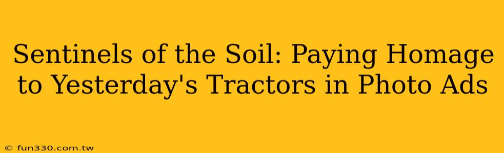 Sentinels of the Soil: Paying Homage to Yesterday's Tractors in Photo Ads