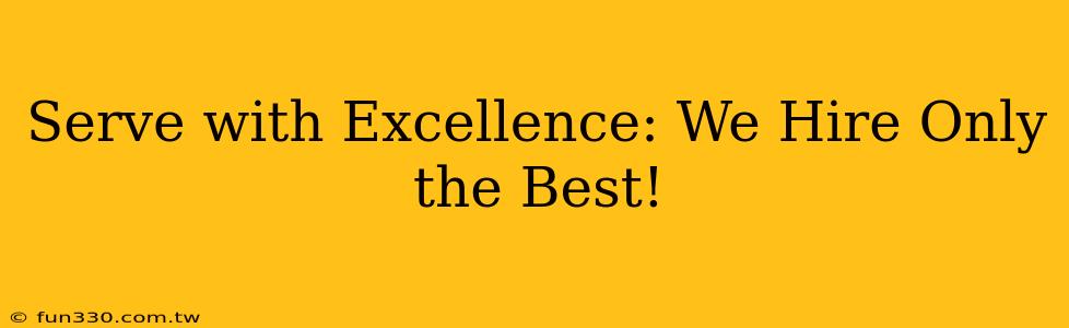 Serve with Excellence: We Hire Only the Best!