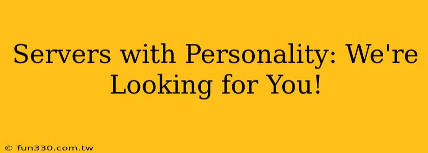 Servers with Personality: We're Looking for You!