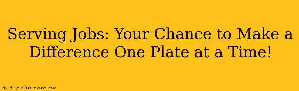 Serving Jobs: Your Chance to Make a Difference One Plate at a Time!