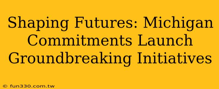 Shaping Futures: Michigan Commitments Launch Groundbreaking Initiatives