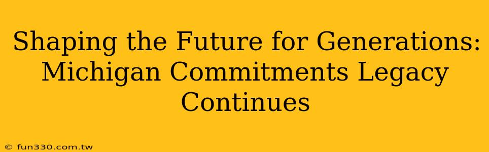 Shaping the Future for Generations: Michigan Commitments Legacy Continues