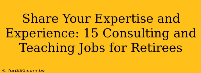 Share Your Expertise and Experience: 15 Consulting and Teaching Jobs for Retirees