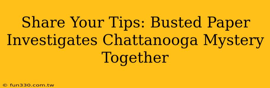 Share Your Tips: Busted Paper Investigates Chattanooga Mystery Together