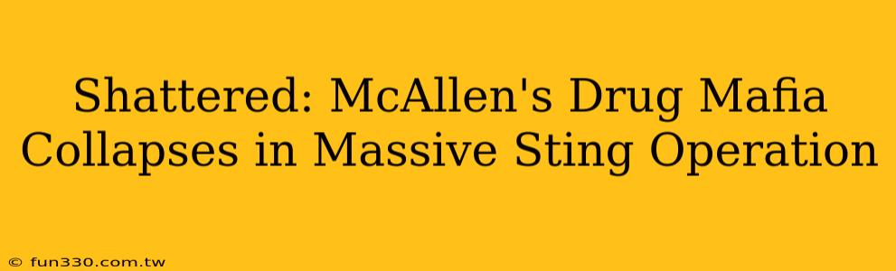 Shattered: McAllen's Drug Mafia Collapses in Massive Sting Operation