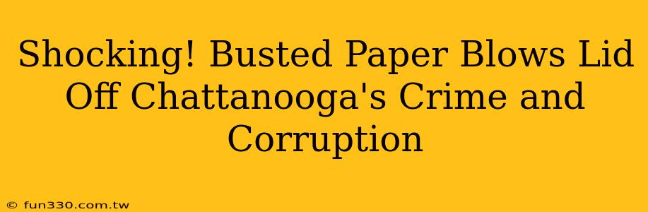 Shocking! Busted Paper Blows Lid Off Chattanooga's Crime and Corruption