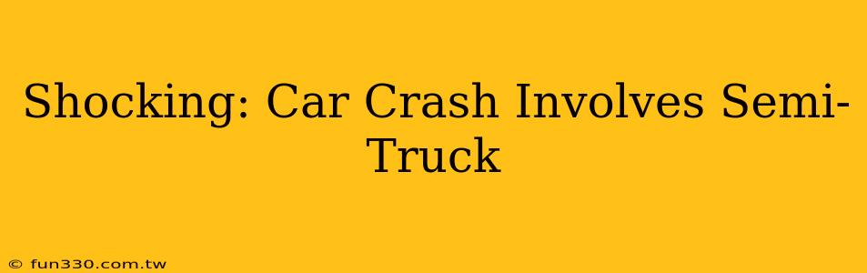 Shocking: Car Crash Involves Semi-Truck