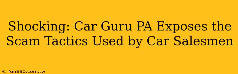 Shocking: Car Guru PA Exposes the Scam Tactics Used by Car Salesmen