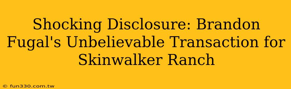 Shocking Disclosure: Brandon Fugal's Unbelievable Transaction for Skinwalker Ranch