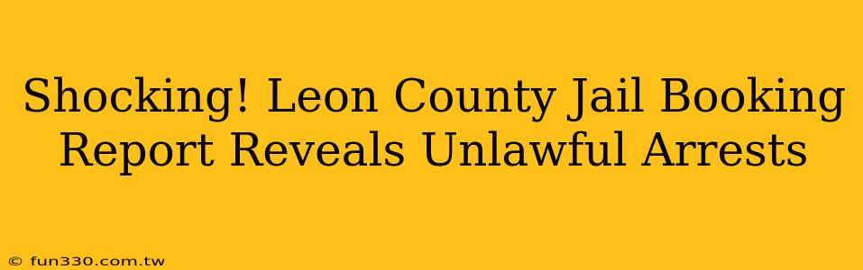 Shocking! Leon County Jail Booking Report Reveals Unlawful Arrests