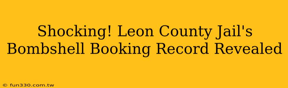 Shocking! Leon County Jail's Bombshell Booking Record Revealed