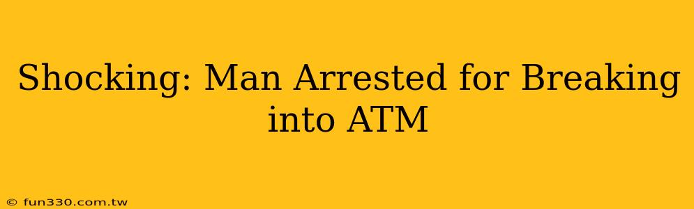 Shocking: Man Arrested for Breaking into ATM