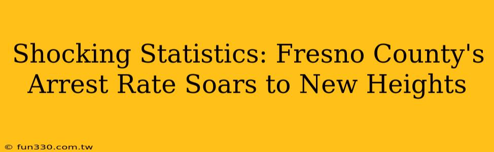 Shocking Statistics: Fresno County's Arrest Rate Soars to New Heights