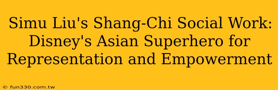 Simu Liu's Shang-Chi Social Work: Disney's Asian Superhero for Representation and Empowerment