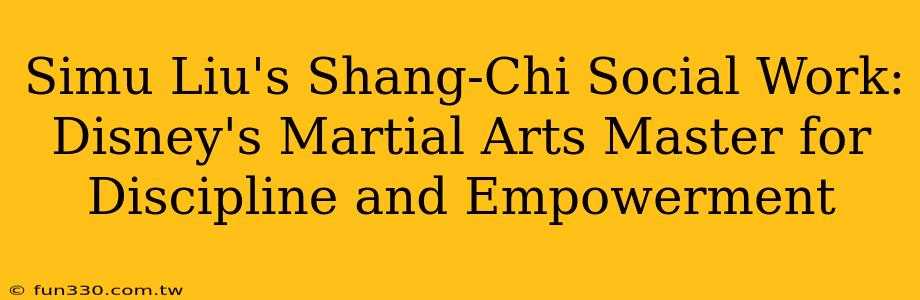 Simu Liu's Shang-Chi Social Work: Disney's Martial Arts Master for Discipline and Empowerment