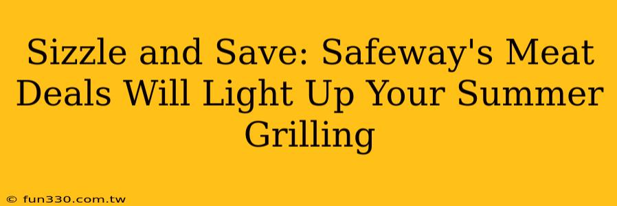 Sizzle and Save: Safeway's Meat Deals Will Light Up Your Summer Grilling