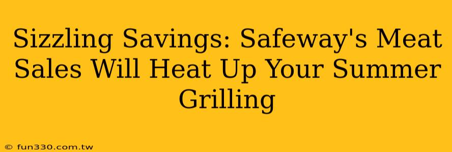 Sizzling Savings: Safeway's Meat Sales Will Heat Up Your Summer Grilling