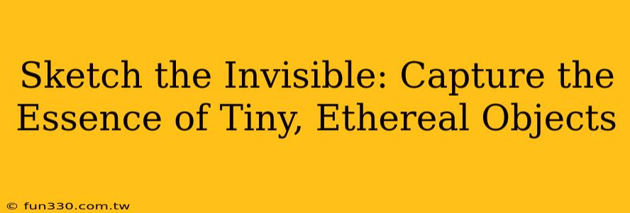 Sketch the Invisible: Capture the Essence of Tiny, Ethereal Objects