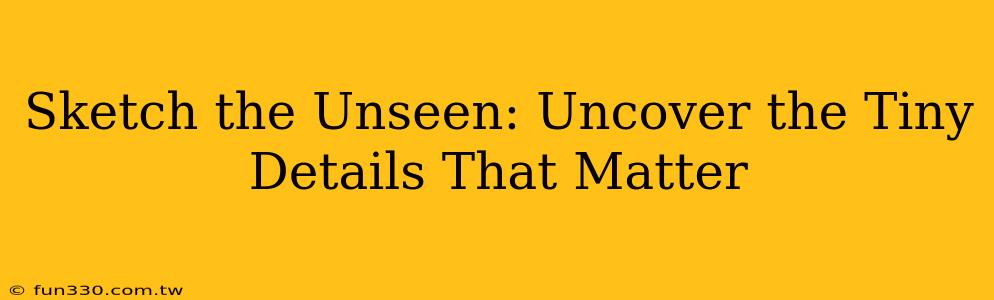 Sketch the Unseen: Uncover the Tiny Details That Matter