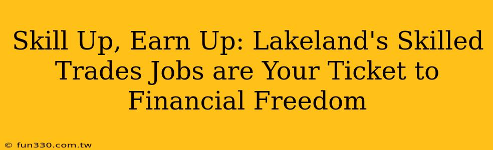 Skill Up, Earn Up: Lakeland's Skilled Trades Jobs are Your Ticket to Financial Freedom