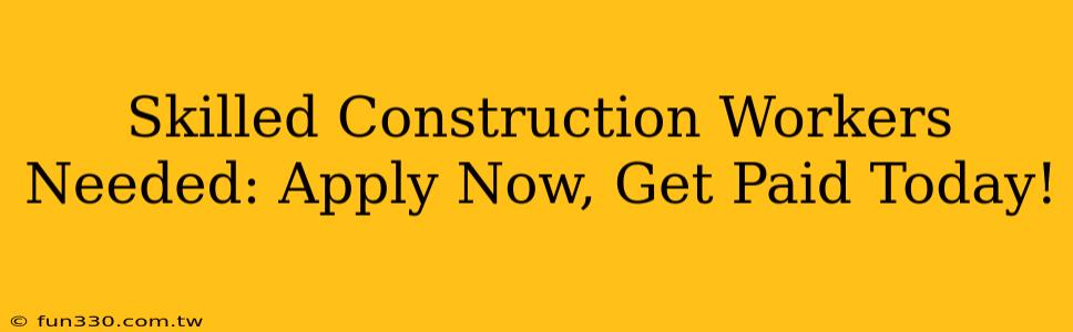 Skilled Construction Workers Needed: Apply Now, Get Paid Today!