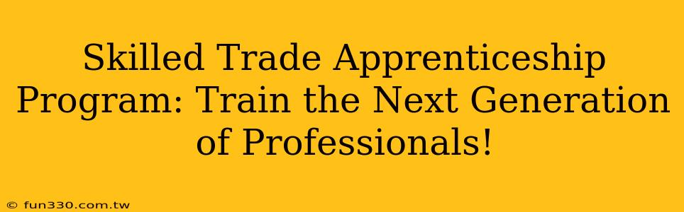 Skilled Trade Apprenticeship Program: Train the Next Generation of Professionals!