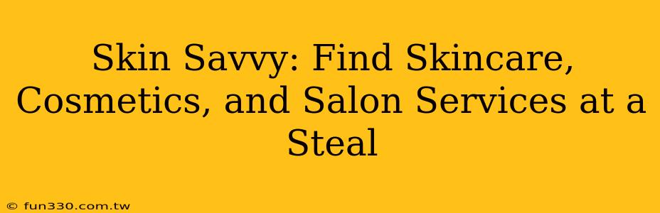 Skin Savvy: Find Skincare, Cosmetics, and Salon Services at a Steal