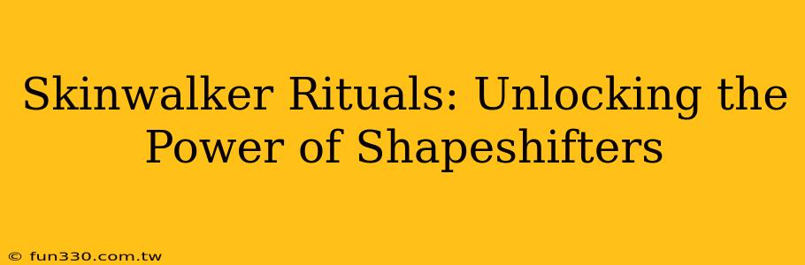 Skinwalker Rituals: Unlocking the Power of Shapeshifters