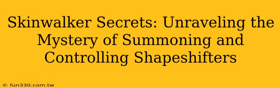 Skinwalker Secrets: Unraveling the Mystery of Summoning and Controlling Shapeshifters