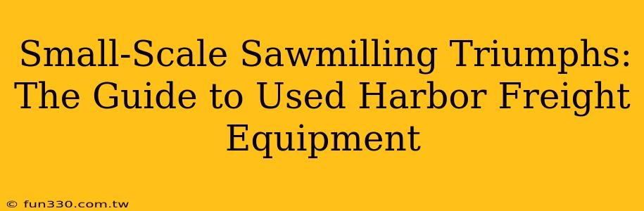 Small-Scale Sawmilling Triumphs: The Guide to Used Harbor Freight Equipment