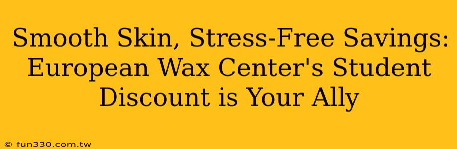 Smooth Skin, Stress-Free Savings: European Wax Center's Student Discount is Your Ally