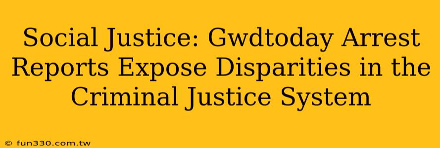 Social Justice: Gwdtoday Arrest Reports Expose Disparities in the Criminal Justice System