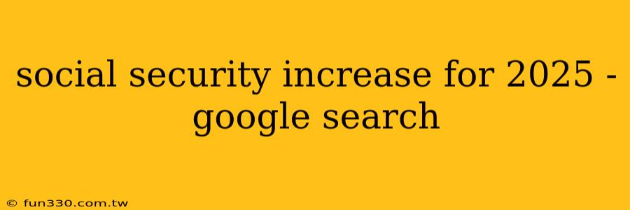 social security increase for 2025 - google search