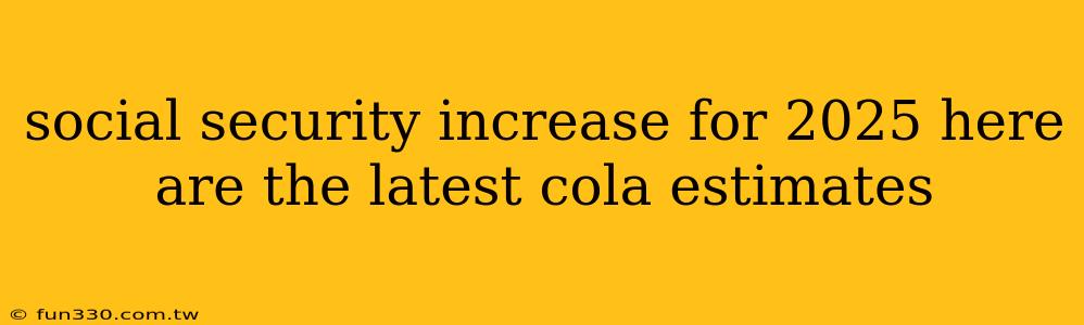 social security increase for 2025 here are the latest cola estimates