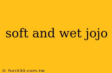 soft and wet jojo