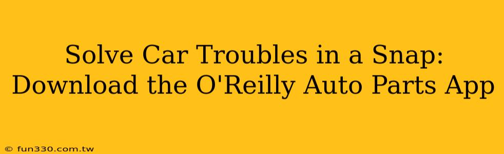 Solve Car Troubles in a Snap: Download the O'Reilly Auto Parts App