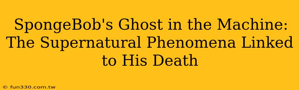 SpongeBob's Ghost in the Machine: The Supernatural Phenomena Linked to His Death