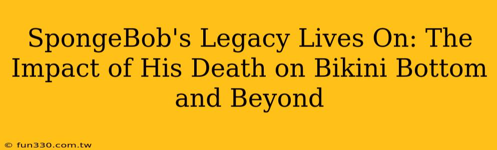 SpongeBob's Legacy Lives On: The Impact of His Death on Bikini Bottom and Beyond