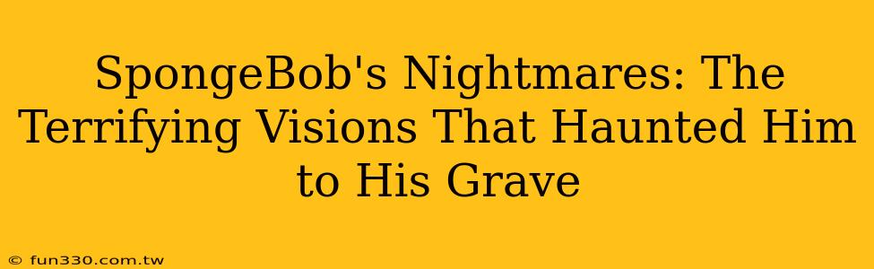 SpongeBob's Nightmares: The Terrifying Visions That Haunted Him to His Grave