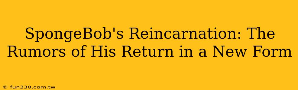 SpongeBob's Reincarnation: The Rumors of His Return in a New Form