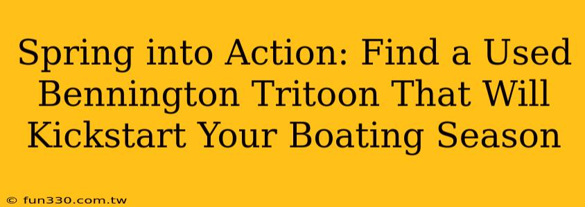 Spring into Action: Find a Used Bennington Tritoon That Will Kickstart Your Boating Season